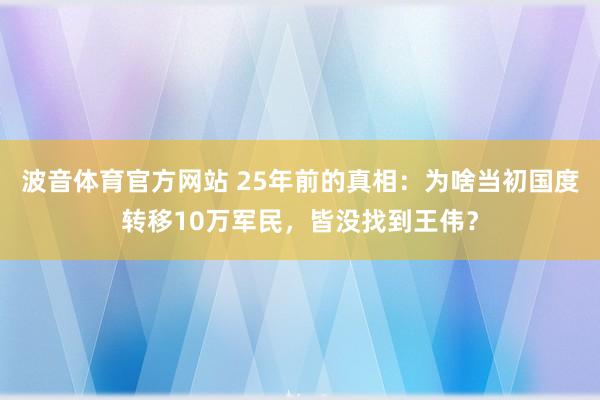 波音体育官方网站 25年前的真相：为啥当初国度转移10万军民，皆没找到王伟？