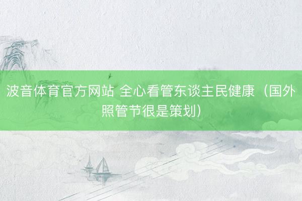 波音体育官方网站 全心看管东谈主民健康（国外照管节很是策划）