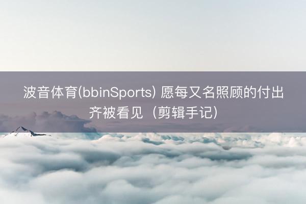 波音体育(bbinSports) 愿每又名照顾的付出齐被看见（剪辑手记）