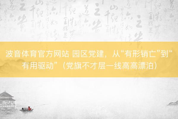 波音体育官方网站 园区党建,从“有形销亡”到“有用驱动”(党旗不才层一线高高漂泊)