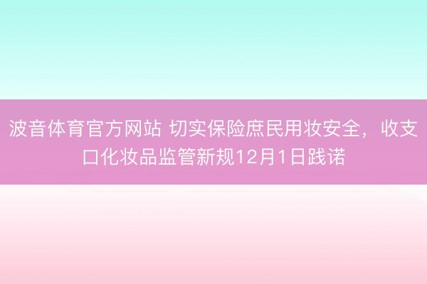 波音体育官方网站 切实保险庶民用妆安全，收支口化妆品监管新规12月1日践诺