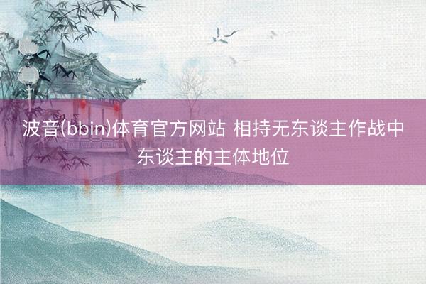 波音(bbin)体育官方网站 相持无东谈主作战中东谈主的主体地位