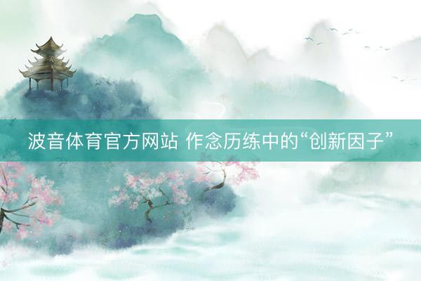 波音体育官方网站 作念历练中的“创新因子”