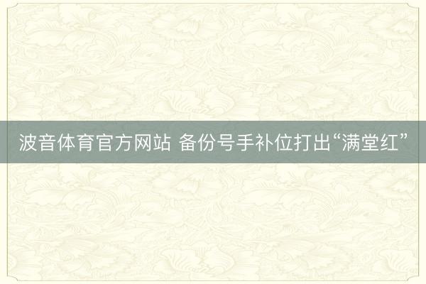 波音体育官方网站 备份号手补位打出“满堂红”