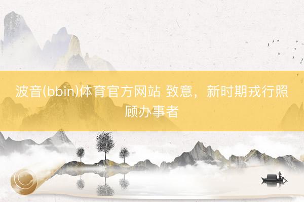 波音(bbin)体育官方网站 致意，新时期戎行照顾办事者