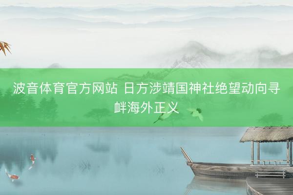 波音体育官方网站 日方涉靖国神社绝望动向寻衅海外正义