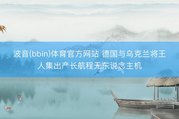波音(bbin)体育官方网站 德国与乌克兰将王人集出产长航程无东说念主机
