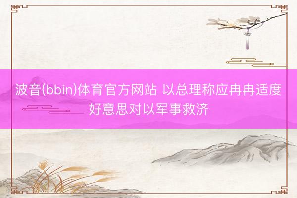 波音(bbin)体育官方网站 以总理称应冉冉适度好意思对以军事救济