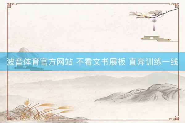 波音体育官方网站 不看文书展板 直奔训练一线