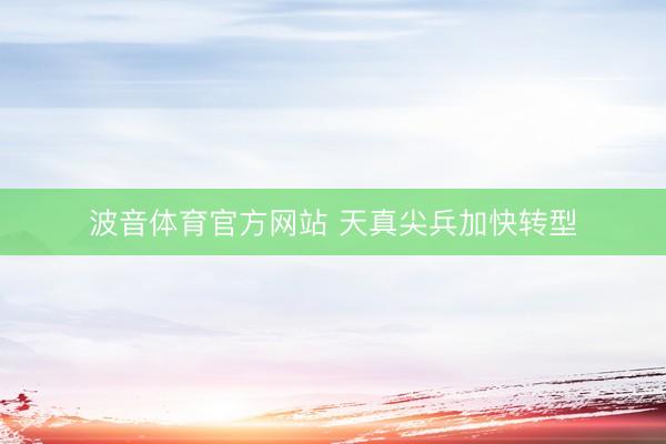 波音体育官方网站 天真尖兵加快转型