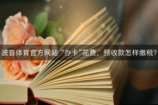 波音体育官方网站 “办卡”花费，预收款怎样缴税？