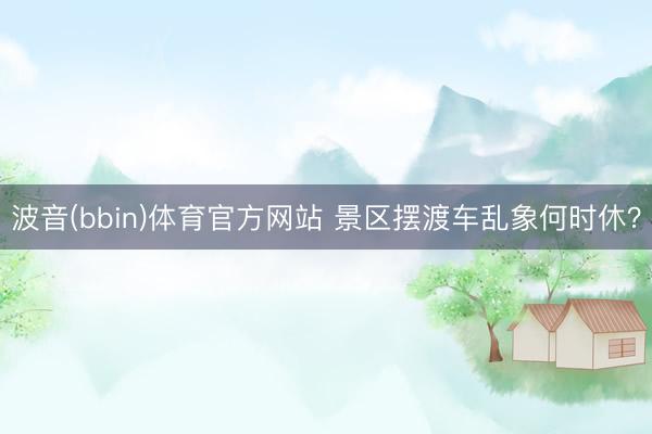 波音(bbin)体育官方网站 景区摆渡车乱象何时休？