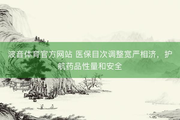 波音体育官方网站 医保目次调整宽严相济，护航药品性量和安全