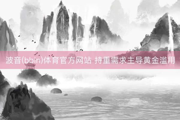 波音(bbin)体育官方网站 持重需求主导黄金滥用