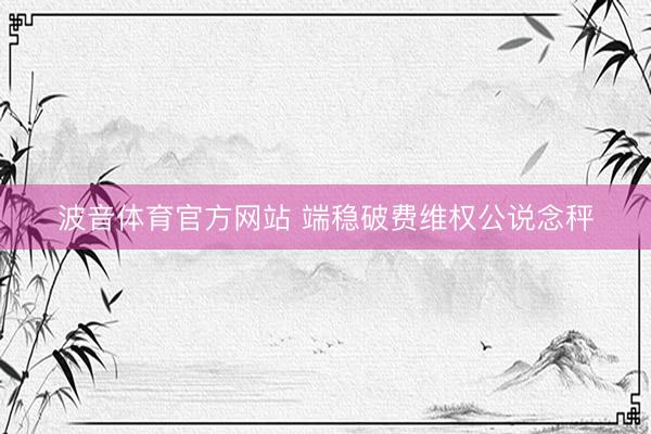波音体育官方网站 端稳破费维权公说念秤