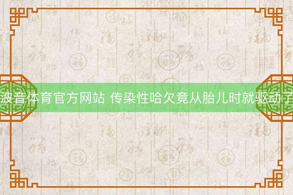 波音体育官方网站 传染性哈欠竟从胎儿时就驱动了
