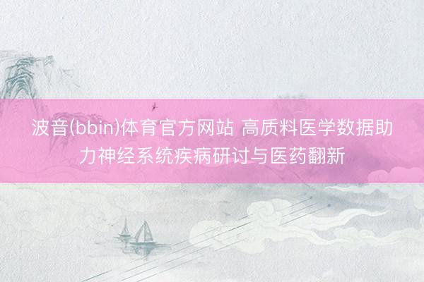 波音(bbin)体育官方网站 高质料医学数据助力神经系统疾病研讨与医药翻新