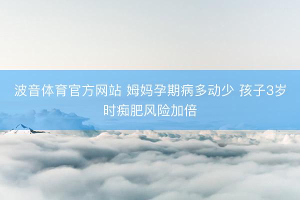 波音体育官方网站 姆妈孕期病多动少 孩子3岁时痴肥风险加倍