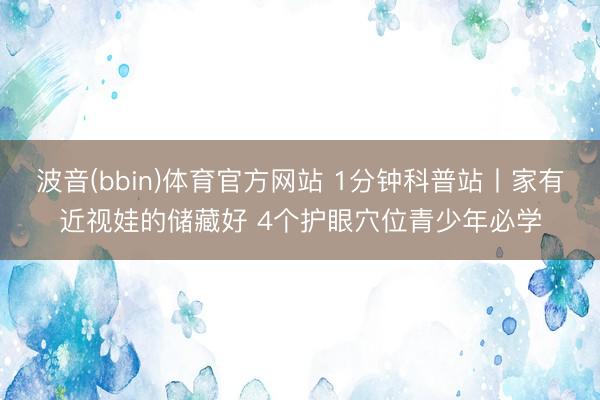 波音(bbin)体育官方网站 1分钟科普站丨家有近视娃的储藏好 4个护眼穴位青少年必学