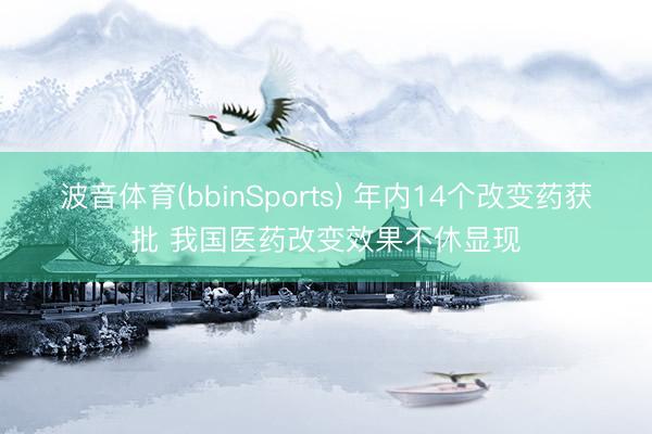 波音体育(bbinSports) 年内14个改变药获批 我国医药改变效果不休显现
