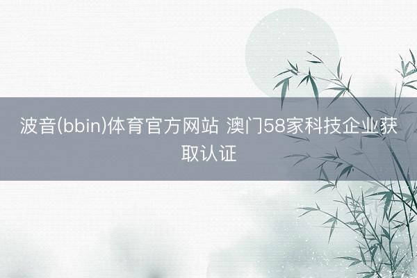 波音(bbin)体育官方网站 澳门58家科技企业获取认证