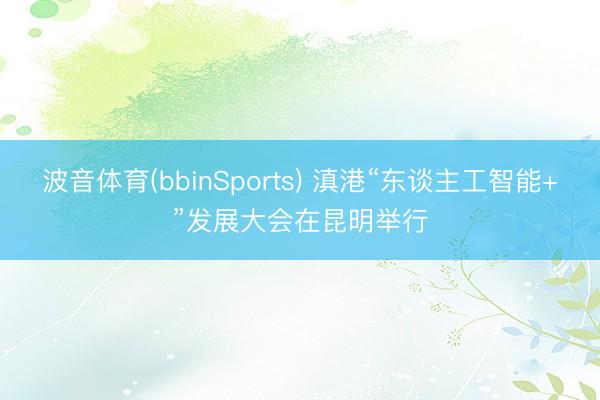 波音体育(bbinSports) 滇港“东谈主工智能+”发展大会在昆明举行