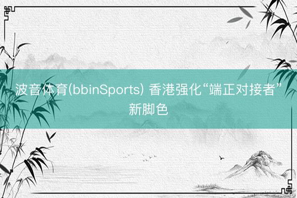 波音体育(bbinSports) 香港强化“端正对接者”新脚色