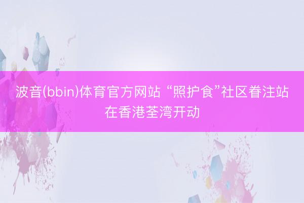 波音(bbin)体育官方网站 “照护食”社区眷注站在香港荃湾开动