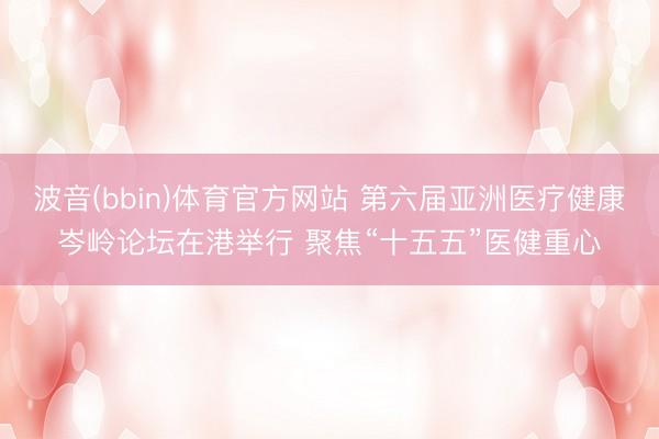 波音(bbin)体育官方网站 第六届亚洲医疗健康岑岭论坛在港举行 聚焦“十五五”医健重心