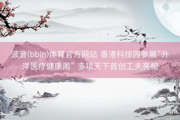 波音(bbin)体育官方网站 香港科技园参展“外洋医疗健康周” 多项天下首创工夫亮相