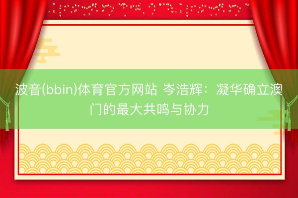 波音(bbin)体育官方网站 岑浩辉:凝华确立澳门的最大共鸣与协力