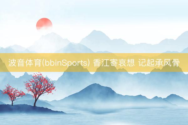 波音体育(bbinSports) 香江寄哀想 记起承风骨