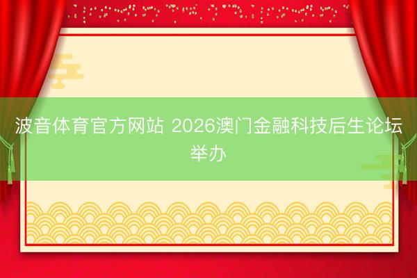 波音体育官方网站 2026澳门金融科技后生论坛举办