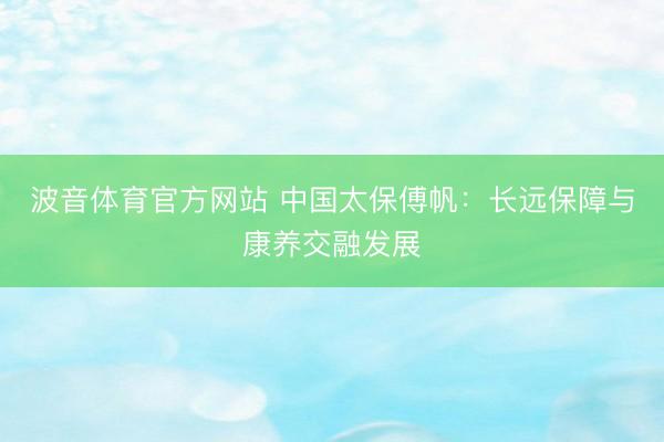 波音体育官方网站 中国太保傅帆:长远保障与康养交融发展