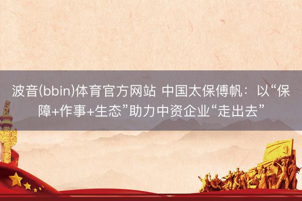 波音(bbin)体育官方网站 中国太保傅帆:以“保障+作事+生态”助力中资企业“走出去”
