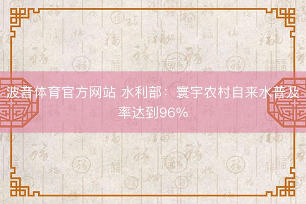 波音体育官方网站 水利部：寰宇农村自来水普及率达到96%