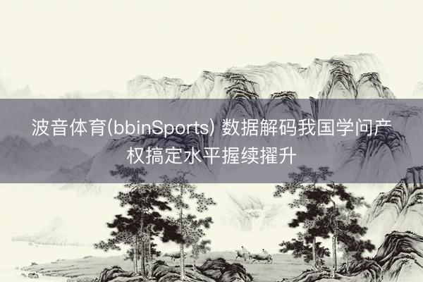 波音体育(bbinSports) 数据解码我国学问产权搞定水平握续擢升