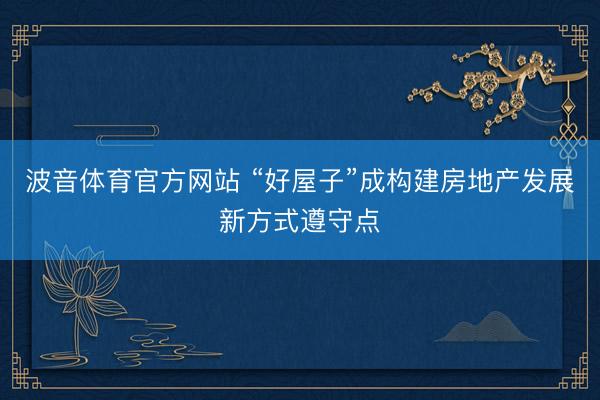 波音体育官方网站 “好屋子”成构建房地产发展新方式遵守点