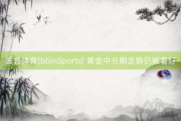 波音体育(bbinSports) 黄金中长期走势仍被看好