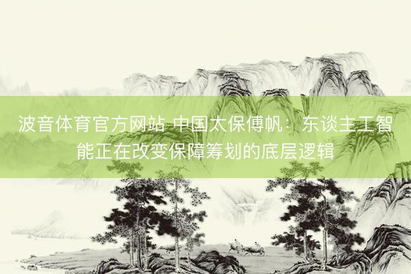 波音体育官方网站 中国太保傅帆：东谈主工智能正在改变保障筹划的底层逻辑