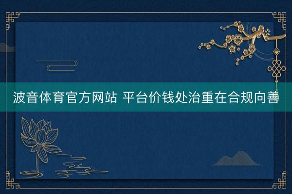波音体育官方网站 平台价钱处治重在合规向善