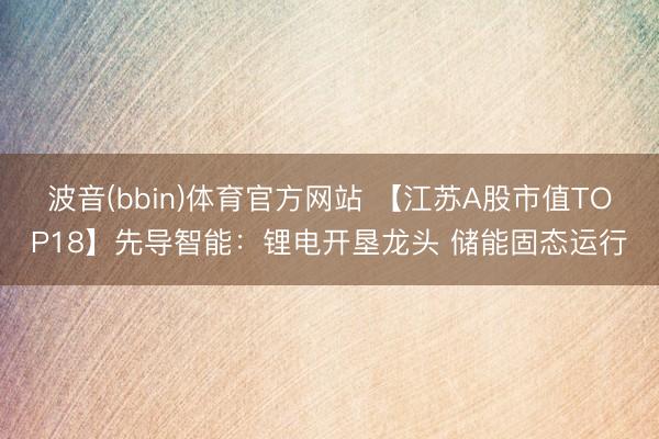 波音(bbin)体育官方网站 【江苏A股市值TOP18】先导智能：锂电开垦龙头 储能固态运行
