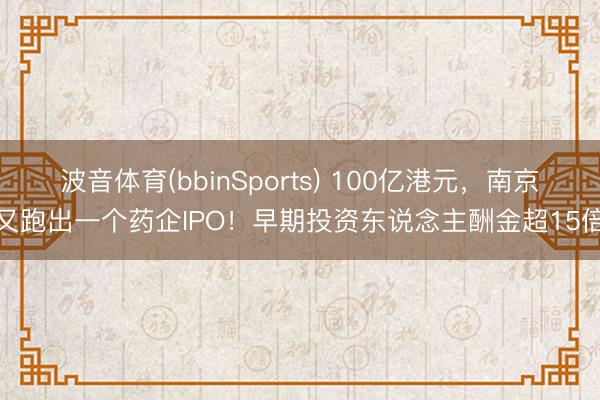波音体育(bbinSports) 100亿港元，南京又跑出一个药企IPO！早期投资东说念主酬金超15倍