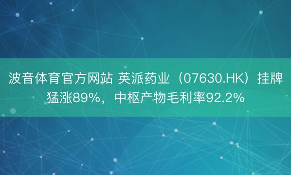 波音体育官方网站 英派药业（07630.HK）挂牌猛涨89%，中枢产物毛利率92.2%
