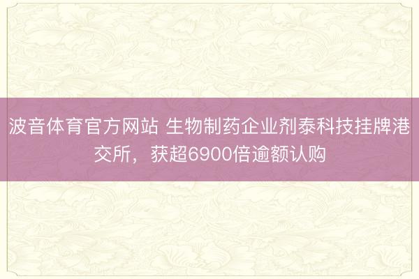 波音体育官方网站 生物制药企业剂泰科技挂牌港交所，获超6900倍逾额认购