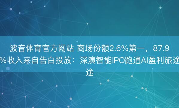 波音体育官方网站 商场份额2.6%第一，87.9%收入来自告白投放：深演智能IPO跑通AI盈利旅途