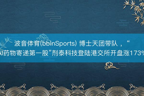 波音体育(bbinSports) 博士天团带队 ，“AI药物寄递第一股”剂泰科技登陆港交所开盘涨173%