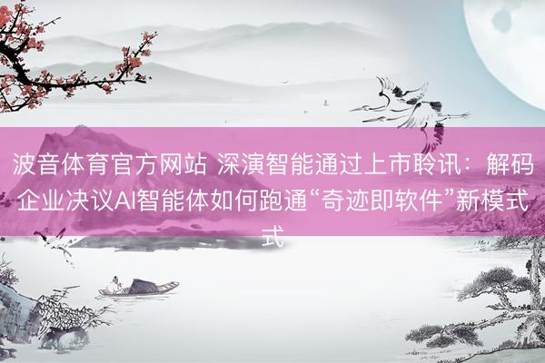 波音体育官方网站 深演智能通过上市聆讯：解码企业决议AI智能体如何跑通“奇迹即软件”新模式