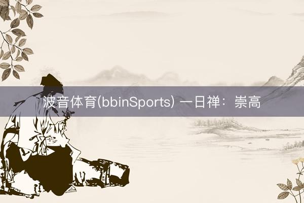 波音体育(bbinSports) 一日禅：崇高