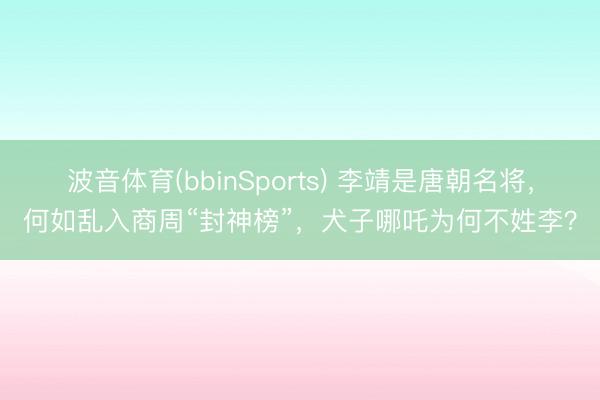 波音体育(bbinSports) 李靖是唐朝名将，何如乱入商周“封神榜”，犬子哪吒为何不姓李？